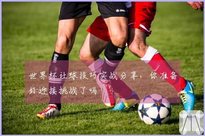 世界杯让球技巧实战分享，你准备好迎接挑战了吗