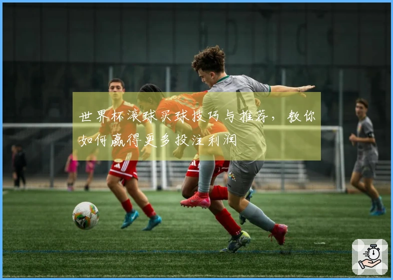 世界杯滚球买球技巧与推荐，教你如何赢得更多投注利润