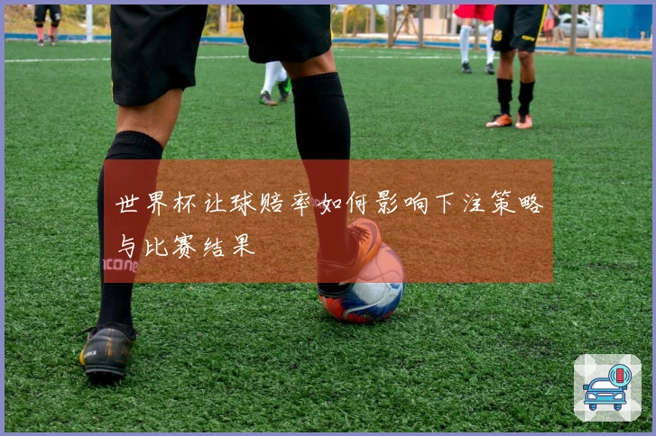 世界杯让球赔率如何影响下注策略与比赛结果