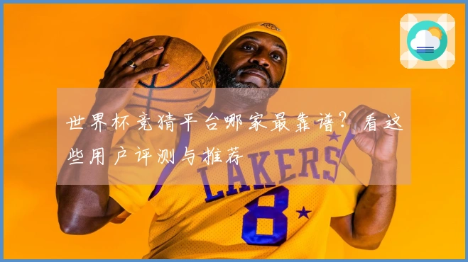 世界杯竞猜平台哪家最靠谱？看这些用户评测与推荐