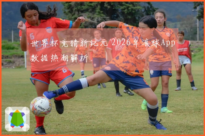 世界杯竞猜新纪元 2026年滚球App数据热潮解析