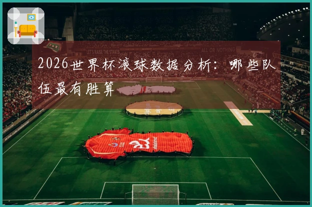 2026世界杯滚球数据分析：哪些队伍最有胜算