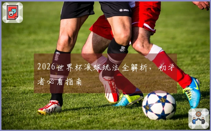 2026世界杯滚球玩法全解析，初学者必看指南