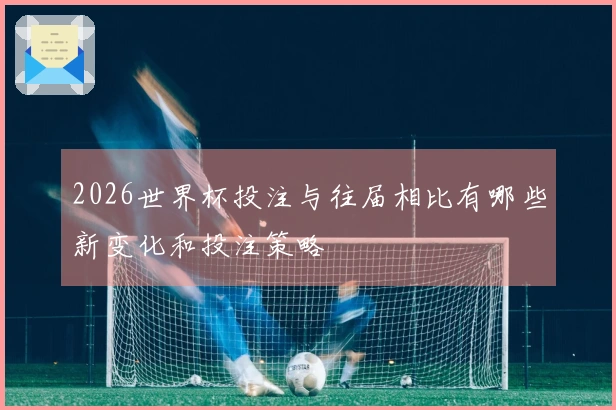 2026世界杯投注与往届相比有哪些新变化和投注策略