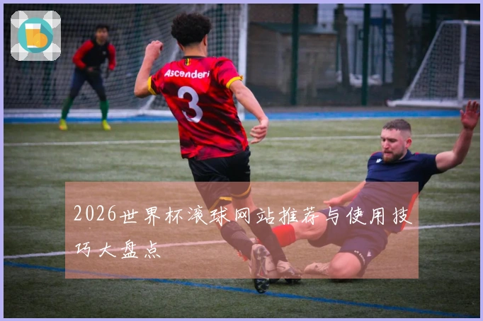 2026世界杯滚球网站推荐与使用技巧大盘点