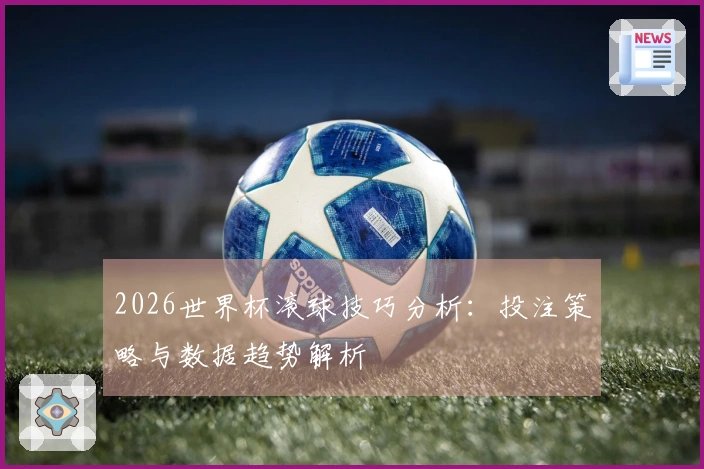 2026世界杯滚球技巧分析：投注策略与数据趋势解析