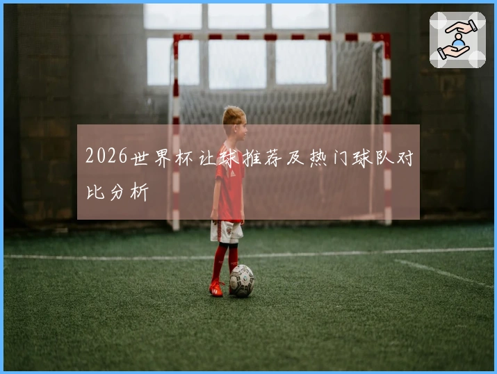 2026世界杯让球推荐及热门球队对比分析