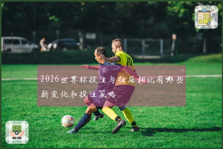 2026世界杯投注与往届相比有哪些新变化和投注策略