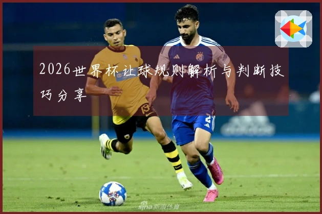 2026世界杯让球规则解析与判断技巧分享