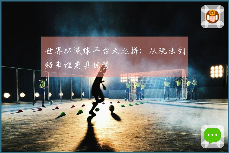 世界杯滚球平台大比拼：从玩法到赔率谁更具优势