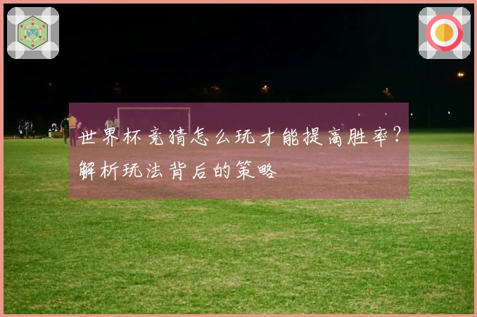 世界杯竞猜怎么玩才能提高胜率？解析玩法背后的策略