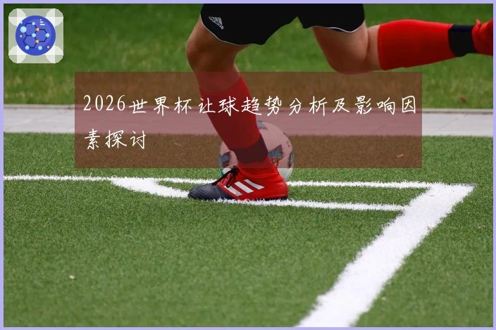 2026世界杯让球趋势分析及影响因素探讨