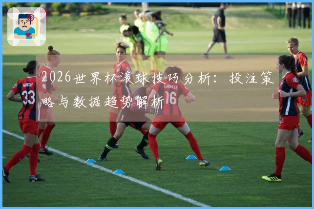 2026世界杯滚球技巧分析：投注策略与数据趋势解析