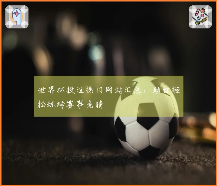世界杯投注热门网站汇总，助你轻松玩转赛事竞猜